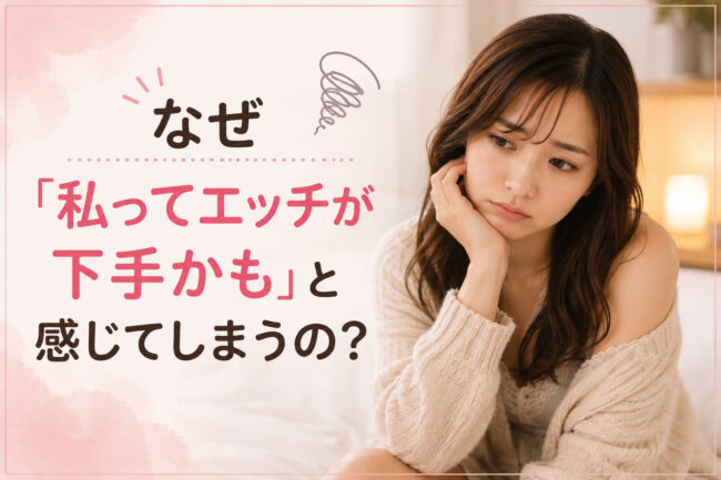 なぜ「私ってエッチが下手かも」と感じてしまうの？