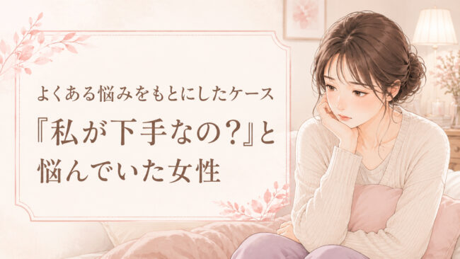 よくある悩みをもとにしたケース｜「私が下手なの？」と悩んでいた女性