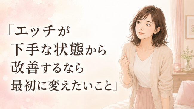 エッチが下手な状態から改善するなら最初に変えたいこと