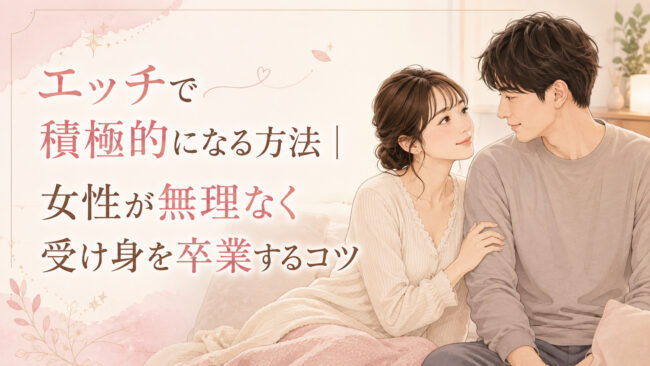 エッチで積極的になる方法｜女性が無理なく受け身を卒業するコツ