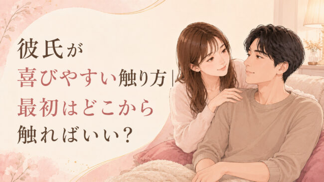 彼氏が喜びやすい触り方｜最初はどこから触ればいい？