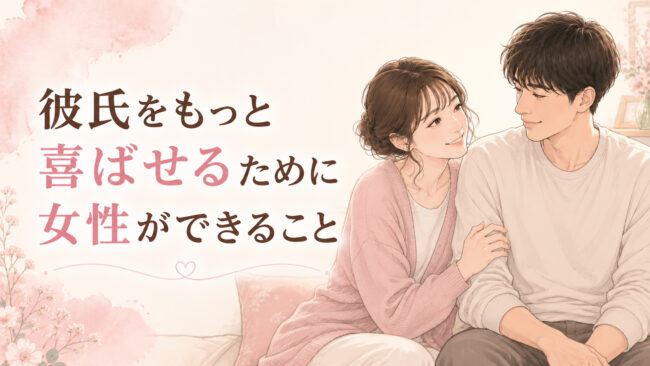 彼氏をもっと喜ばせるために女性ができること