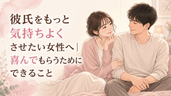 彼氏をもっと気持ちよくさせたい女性へ｜喜んでもらうためにできること