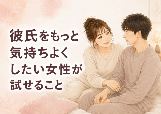 彼氏をもっと気持ちよくしたい女性が試せること