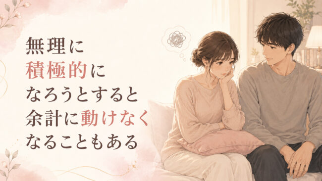 無理に積極的になろうとすると余計に動けなくなることもある