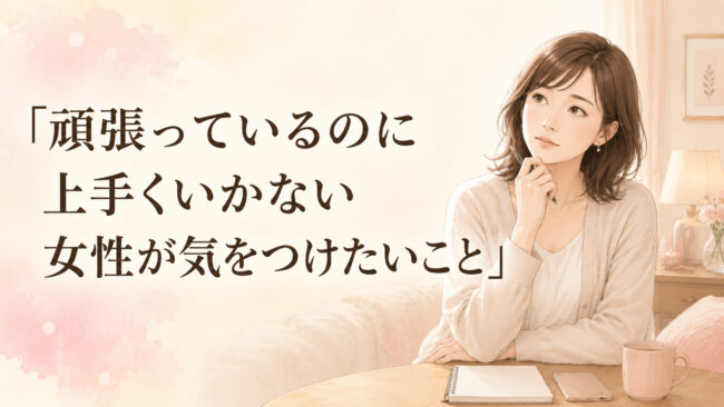 頑張っているのに上手くいかない女性が気をつけたいこと